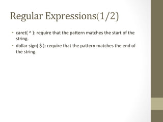 Regular	
  Expressions(1/2)	
  
•  caret(	
  ^	
  ):	
  require	
  that	
  the	
  paCern	
  matches	
  the	
  start	
  of	
  the	
  
string.	
  
•  dollar	
  sign(	
  $	
  ):	
  require	
  that	
  the	
  paCern	
  matches	
  the	
  end	
  of	
  
the	
  string.	
  
 