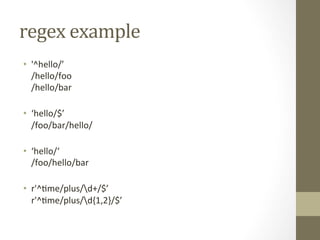 regex	
  example	
  
•  '^hello/’	
  
/hello/foo	
  
/hello/bar	
  
	
  
•  ‘hello/$’	
  
/foo/bar/hello/	
  
	
  
•  ‘hello/‘	
  
/foo/hello/bar	
  
	
  
•  r'^Ame/plus/d+/$’	
  
r'^Ame/plus/d{1,2}/$’	
  
	
  
	
  
 