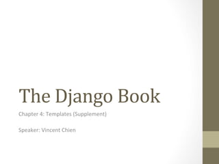 The	
  Django	
  Book	
  
Chapter	
  4:	
  Templates	
  (Supplement)	
  
	
  
Speaker:	
  Vincent	
  Chien	
  
 