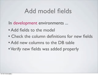 Add model ﬁelds
Add ﬁelds to the model
Check the column deﬁnitions for new ﬁelds
Add new columns to the DB table
Verify new ﬁelds was added properly
In development environments ...
2013年7月24日星期三
 