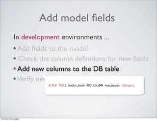 Add model ﬁelds
Add ﬁelds to the model
Check the column deﬁnitions for new ﬁelds
Add new columns to the DB table
Verify new ﬁelds was added properly
In development environments ...
ALTER TABLE books_book ADD COLUMN num_pages integer;
2013年7月24日星期三
 