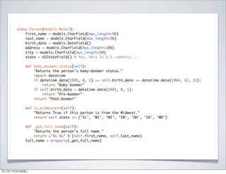 class Person(models.Model):
first_name = models.CharField(max_length=50)
last_name = models.CharField(max_length=50)
birth_date = models.DateField()
address = models.CharField(max_length=100)
city = models.CharField(max_length=50)
state = USStateField() # Yes, this is U.S.-centric...
def baby_boomer_status(self):
"Returns the person's baby-boomer status."
import datetime
if datetime.date(1945, 8, 1) <= self.birth_date <= datetime.date(1964, 12, 31):
return "Baby boomer"
if self.birth_date < datetime.date(1945, 8, 1):
return "Pre-boomer"
return "Post-boomer"
def is_midwestern(self):
"Returns True if this person is from the Midwest."
return self.state in ('IL', 'WI', 'MI', 'IN', 'OH', 'IA', 'MO')
def _get_full_name(self):
"Returns the person's full name."
return u'%s %s' % (self.first_name, self.last_name)
full_name = property(_get_full_name)
2013年7月24日星期三
 
