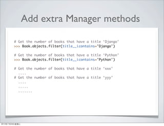 Add extra Manager methods
# Get the number of books that have a title ‘Django’
>>> Book.objects.filter(title__icontains='Django')
# Get the number of books that have a title ‘Python’
>>> Book.objects.filter(title__icontains='Python')
# Get the number of books that have a title ‘xxx’
....
# Get the number of books that have a title ‘yyy’
....
.....
.......
2013年7月24日星期三
 