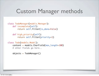 Custom Manager methods
class TodoManager(models.Manager):
def incomplete(self):
return self.filter(is_done=False)
def high_priority(self):
return self.filter(priority=1)
class Todo(models.Model):
content = models.CharField(max_length=100)
# other fields go here..
objects = TodoManager()
2013年7月24日星期三
 