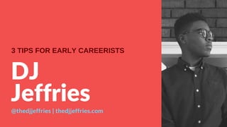 DJ
Jeffries
@thedjjeffries | thedjjeffries.com
3 TIPS FOR EARLY CAREERISTS
 