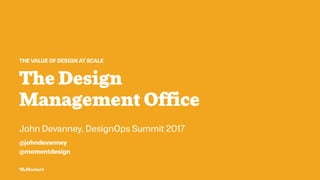 The Design
Management Office
THE VALUE OF DESIGN AT SCALE
John Devanney, DesignOps Summit 2017
@johndevanney
@momentdesign
 