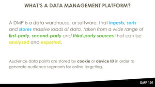 WHAT’S A DATA MANAGEMENT PLATFORM?
8
A DMP is a data warehouse, or software, that ingests, sorts
and stores massive loads ...