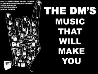 THE DM’S
MUSIC
THAT
WILL
MAKE
YOU
DIGITAL MARKETING SHORT COURSE
ALEXANDRA HONNAN-MACDONALD
SIMON MAGNESS
PATRICIA GIMENO
MIRIAM GANDIA
 