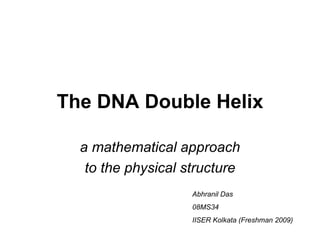 The DNA Double Helix a mathematical approach to the physical structure Abhranil Das 08MS34 IISER Kolkata (Freshman 2009) 
