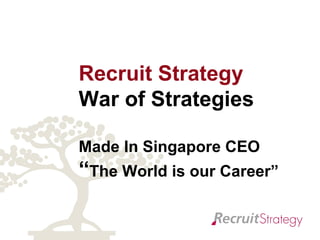 Recruit Strategy  War of Strategies   Made In Singapore CEO “ The World is our Career” 
