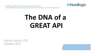 The DNA of a
GREAT API
Ciprian Sorlea, CTO
October 2015
Building API’s that developers will love
 