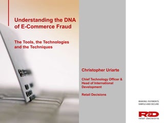 Christopher Uriarte 
Chief Technology Officer & 
Head of International 
Development 
Retail Decisions 
Understanding the DNA 
of E-Commerce Fraud 
The Tools, the Technologies 
and the Techniques 
 