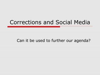 Corrections and Social Media
Can it be used to further our agenda?
 