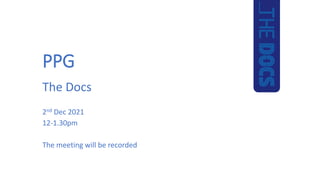 PPG
The Docs
2nd Dec 2021
12-1.30pm
The meeting will be recorded
 