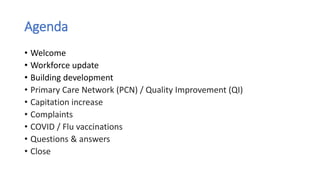 Agenda
• Welcome
• Workforce update
• Building development
• Primary Care Network (PCN) / Quality Improvement (QI)
• Capitation increase
• Complaints
• COVID / Flu vaccinations
• Questions & answers
• Close
 
