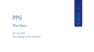 PPG
The Docs
21st Oct 2022
The meeting will be recorded
 
