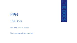 PPG
The Docs
30th June 12.00-1.30pm
The meeting will be recorded
 
