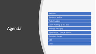 Agenda
Welcome
Workforce update
Website update
Family Planning @ The Docs
NHS App messaging
Vaccinations: COVID & Shingles
Capitation change
AOB
Close
 