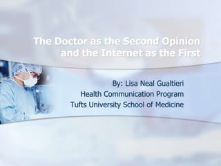 The Doctor as the Second Opinion and the Internet as the First By: Lisa Neal Gualtieri Health Communication Program Tufts University School of Medicine 