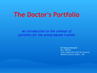 The Doctor's Portfolio An introduction to the concept of portfolio for the postgraduate trainee Dr Hassan Dawood BSc, MBChB Fully registered with the General Medical Council (GMC) - UK   