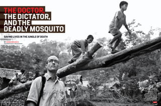 The DocTor,
The DIcTATor,
AnD The
DeADLY MoSQUITo
SAvIng LIveS In The jUngLe of DeATh

By AdAm Skolnick
PhotogrAPhS By tom StoddArt




                                                      burma’s
                                             forgotten people
                                            Dr. adam richards arrives
                                                 in ei htu hta, home to
                                         4,000 displaced Karen state
                                      residents who were driven from
                                      their land by burma’s notorious
                                        military government. the tree
                                         bridge behind him is the only
                                      route across the muddy stream
                                           that snakes through camp.

154   march 2008
 