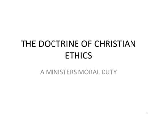 THE DOCTRINE OF CHRISTIAN
         ETHICS
    A MINISTERS MORAL DUTY




                             1
 