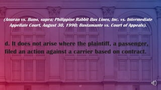 17
d. It does not arise where the plaintiff, a passenger,
filed an action against a carrier based on contract.
(Anuran vs....