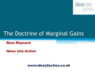 The Doctrine of Marginal Gains
Ross Maynard
Ideas into Action
www.ideas2action.co.uk
 