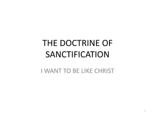 THE DOCTRINE OF
 SANCTIFICATION
I WANT TO BE LIKE CHRIST




                           1
 