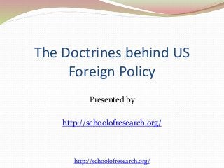 The Doctrines behind US
Foreign Policy
Presented by
http://schoolofresearch.org/
http://schoolofresearch.org/
 