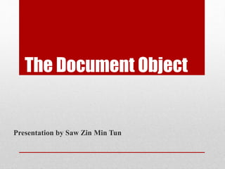 The Document Object
Presentation by Saw Zin Min Tun
 