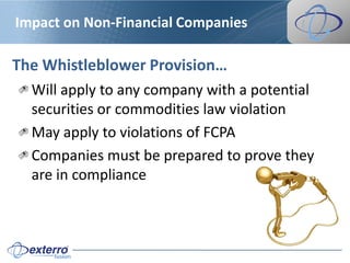 Impact on Non-Financial Companies

The Whistleblower Provision…
  Will apply to any company with a potential
  securities or commodities law violation
  May apply to violations of FCPA
  Companies must be prepared to prove they
  are in compliance
 