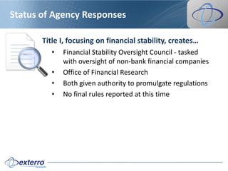 Status of Agency Responses

       Title I, focusing on financial stability, creates…
          •   Financial Stability Oversight Council - tasked
              with oversight of non-bank financial companies
          •   Office of Financial Research
          •   Both given authority to promulgate regulations
          •   No final rules reported at this time
 