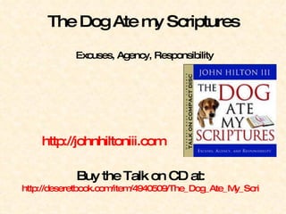 The Dog Ate my Scriptures  Excuses, Agency, Responsibility http://johnhiltoniii.com   Buy the Talk on CD at: http://deseretbook.com/item/4940509/The_Dog_Ate_My_Scriptures_Excuses_Agency_and_Responsibility 
