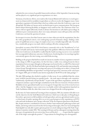 8
ECIPEWORKING PAPER
No. 10/2009
submitted its own version of a possible framework in advance of the September Cancun meeting
and has played a very significant part in negotiations ever since.
Strenuous,if not heroic efforts,were made at the Cancun Ministerial Conference to reach agree-
ment on a framework for modalities in agriculture as well as to resolve the Singapore issues.Some
agriculture negotiators felt indeed that a deal was within reach when the Conference came to an
abrupt halt.The failure at Cancun can be ascribed in part to poor communications.The European
Union delayed showing flexibility on Singapore issues until too late.The Chairman of the Con-
ference did not signal sufficiently clearly in advance his intention to call a halt to proceedings. In
addition to poor communications,there were many substantive issues still open at the end of the
Conference, not least the question of cotton.
In retrospect it seems clear that Cancun came at a time when not only the negotiations, but also
the wider geopolitical context, were undergoing a period of dynamic change. Finding a static
point of equilibrium across a range of complex issues was a virtually impossible task. Neverthe-
less, considerable progress was made which would pay off in the coming months.
Journalistic accounts of theWTO’s brief history commonly refer to the “breakdowns” or “col-
lapses”at Seattle and Cancun.Such remarks ignore the qualitative differences between the results
of the two Conferences (it should be recalled that the Seattle meeting was never even concluded
but was suspended without any outcome).Furthermore,bracketing these two meetings together
conveniently ignores the intervening, successful Doha meeting.
Building on the progress that had been made in Cancun in a number of areas,negotiators returned
to the charge in 2004. In agriculture, for the first time a viable cross-cutting forum for direct
negotiations between major (though not all) groups was formed in the so-called“Five Interested
Parties”(FIPs) – the US,EU,Brazil and India representing the G20,andAustralia representing the
Cairns Group.Through intensive meetings and a process of reaching out to others,a Framework
for Establishing Modalities inAgriculture was forged and agreed by consensus in the early hours
of 1August 2004, part of what became known (typically for theWTO) as the “July package”.24
The July 2004 package also clarified a number of other areas. It was established that the cotton
issue would be pursued along two parallel tracks – the trade aspects through a sub-committee
“ambitiously, expeditiously and specifically”25
as part of the agriculture negotiations, and the de-
velopment assistance aspects through consultations by the Director-General.A Framework for
Modalities in non-agricultural market access was agreed.A target date was set for revised services
offers.And the Singapore issues controversy was finally settled with negotiations launched on
Trade Facilitation while the other three issues were dropped from the work programme.
By the time of a“mini-ministerial”meeting in Davos in January 2005,key ministers felt able to set
out the objectives for the Sixth Ministerial Conference which was to take place in Hong Kong in
December:agreement on full modalities in both agriculture and non-agricultural market access;
a critical mass of market opening offers in services; good progress in the negotiations onWTO
rules and trade facilitation;and a“proper reflection”of the development dimension of the Round.
But,despite intensive consultations in Geneva,further“mini-ministerial”gatherings in Paris and
Dalian,and strong endorsement from the G8 meeting in Gleneagles,Director-General Supachai
Panitchpakdi was only able to paint a gloomy picture at a stock-taking meeting of theTrade Nego-
tiations Committee in July 2005:“My warning in February and my subsequent warnings about the
slow pace of negotiations do not seem to have been well heeded………I regret that the negative
side of the ledger outweighs the positive”.26
Expectations for Hong Kong were downgraded.
 