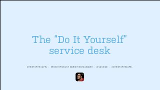 CHRISTOPHE CAPEL • SENIOR PRODUCT MARKETING MANAGER • ATLASSIAN • @CHRISTOPHECAPEL
The “Do It Yourself”
service desk
 