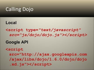 Calling Dojo

Local
<script type="text/javascript"
 src=“js/dojo/dojo.js"></script>
Google API
<script
 src="http://ajax.googleapis.com
 /ajax/libs/dojo/1.6.0/dojo/dojo
 .xd.js"></script>
 