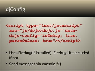 djConfig

<script type="text/javascript"
 src=“js/dojo/dojo.js“ data-
 dojo-config="isDebug: true,
 parseOnLoad: true"></script>

• Uses Firebug(if installed). Firebug Lite included
  if not
• Send messages via console.*()
 