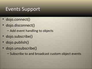 Events Support
• dojo.connect()
• dojo.disconnect()
  – Add event handling to objects
• dojo.subscribe()
• dojo.publish()
• dojo.unsubscribe()
  – Subscribe to and broadcast custom object events
 