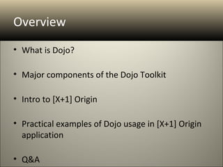 Overview
• What is Dojo?

• Major components of the Dojo Toolkit

• Intro to [X+1] Origin

• Practical examples of Dojo usage in [X+1] Origin
  application

• Q&A
 