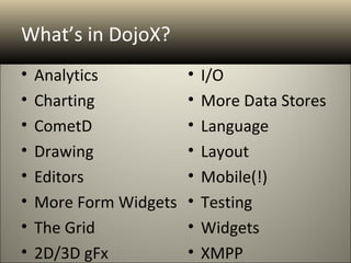 What’s in DojoX?
•   Analytics           •   I/O
•   Charting            •   More Data Stores
•   CometD              •   Language
•   Drawing             •   Layout
•   Editors             •   Mobile(!)
•   More Form Widgets   •   Testing
•   The Grid            •   Widgets
•   2D/3D gFx           •   XMPP
 