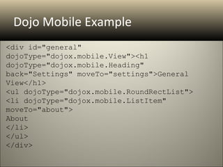 Dojo Mobile Example
<div id="general" 
dojoType="dojox.mobile.View"><h1 
dojoType="dojox.mobile.Heading" 
back="Settings" moveTo="settings">General 
View</h1>
<ul dojoType="dojox.mobile.RoundRectList">
<li dojoType="dojox.mobile.ListItem" 
moveTo="about">
About
</li>
</ul>
</div>
 