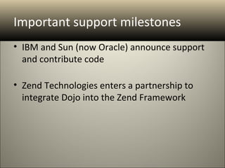 Important support milestones
• IBM and Sun (now Oracle) announce support
  and contribute code

• Zend Technologies enters a partnership to
  integrate Dojo into the Zend Framework
 