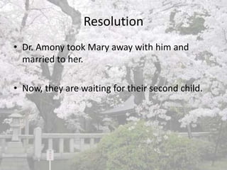 ClimaxRose Callamit did not allow Dr. Amony to treat Mary anymore.Dr. Amony himself fell sick  but nothing was wrong with his body. His seemed to suffer from the same illness like Mary After some time, he finally realizes he fell in love with Mary, and the fact that he couldn’t meet her anymore make him felt ill.