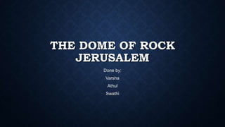 THE DOME OF ROCK
JERUSALEM
Done by:
Varsha
Athul
Swathi
 