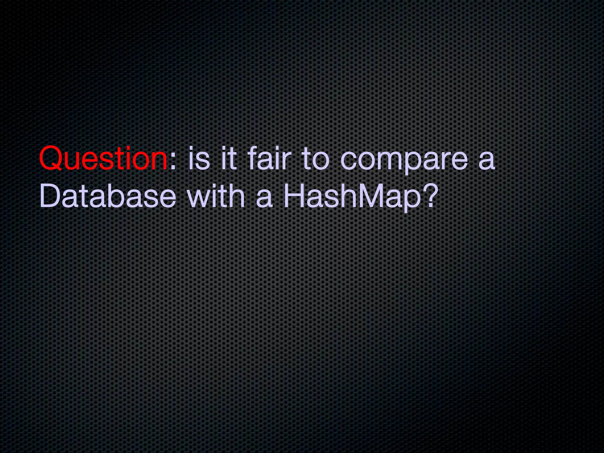 Question: is it fair to compare a
Database with a HashMap?
 