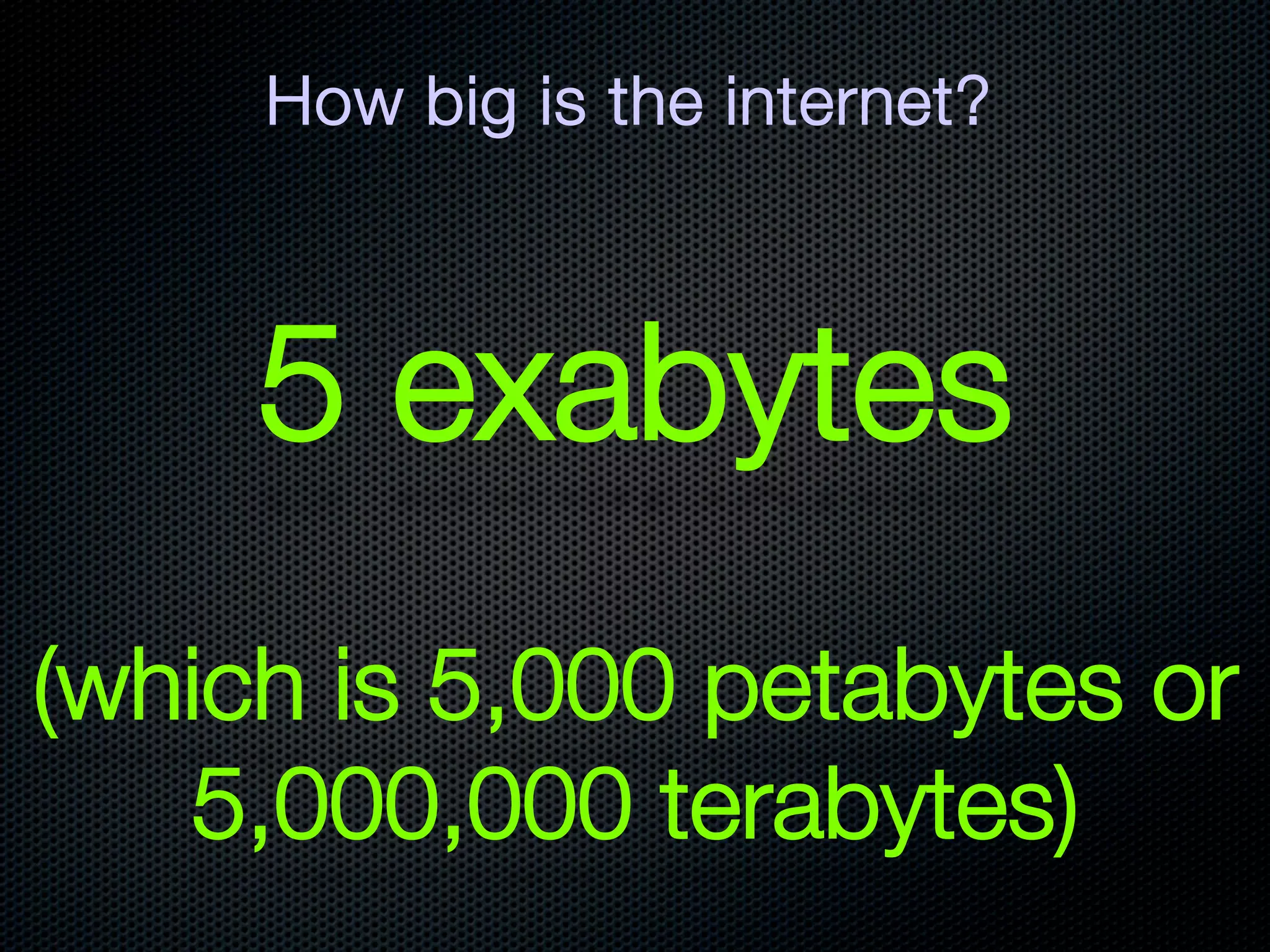 How big is the internet?



     5 exabytes
              
(which is 5,000 petabytes or
   5,000,000 terabytes)
 