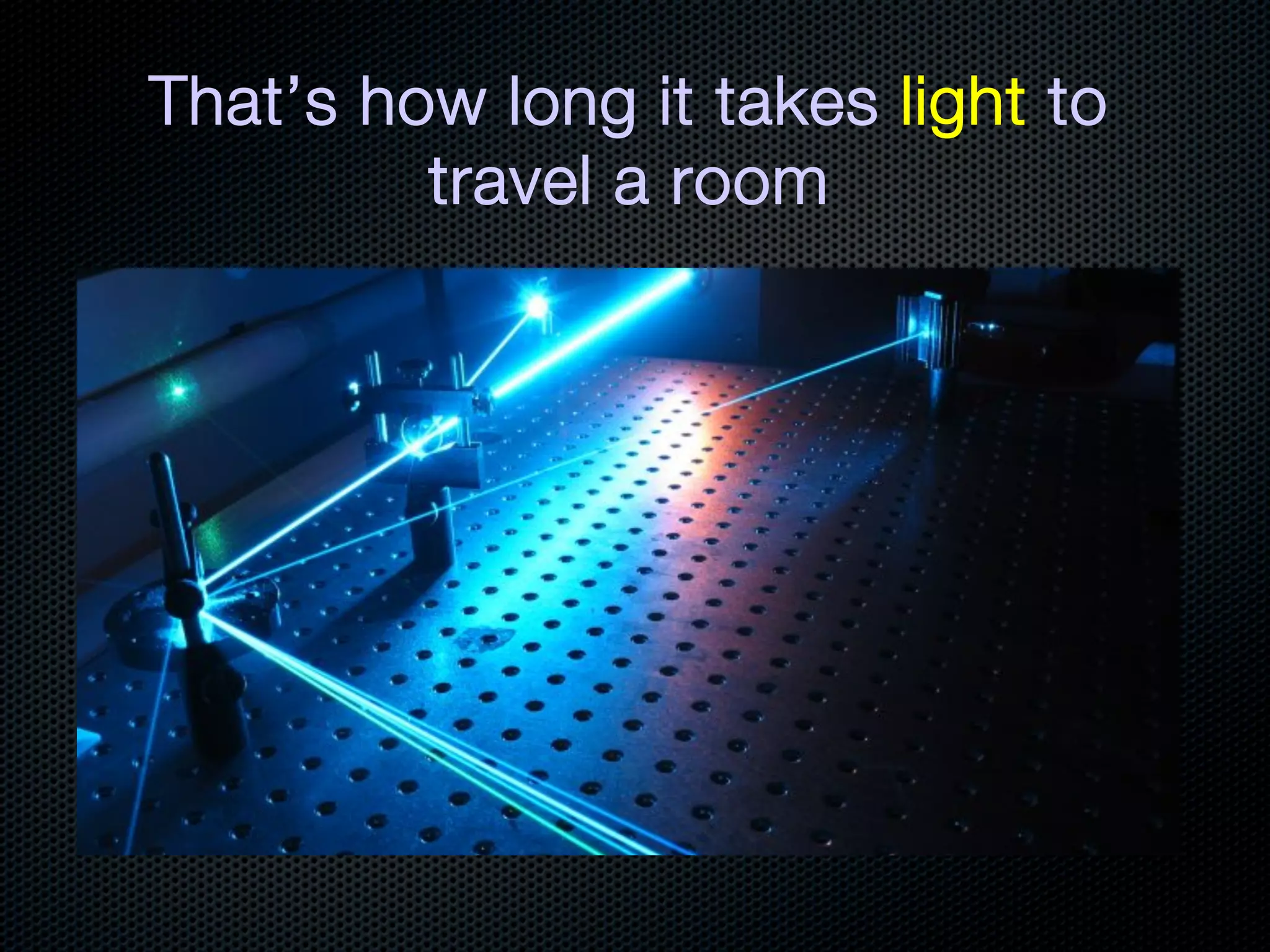 That’s how long it takes light to
         travel a room
 