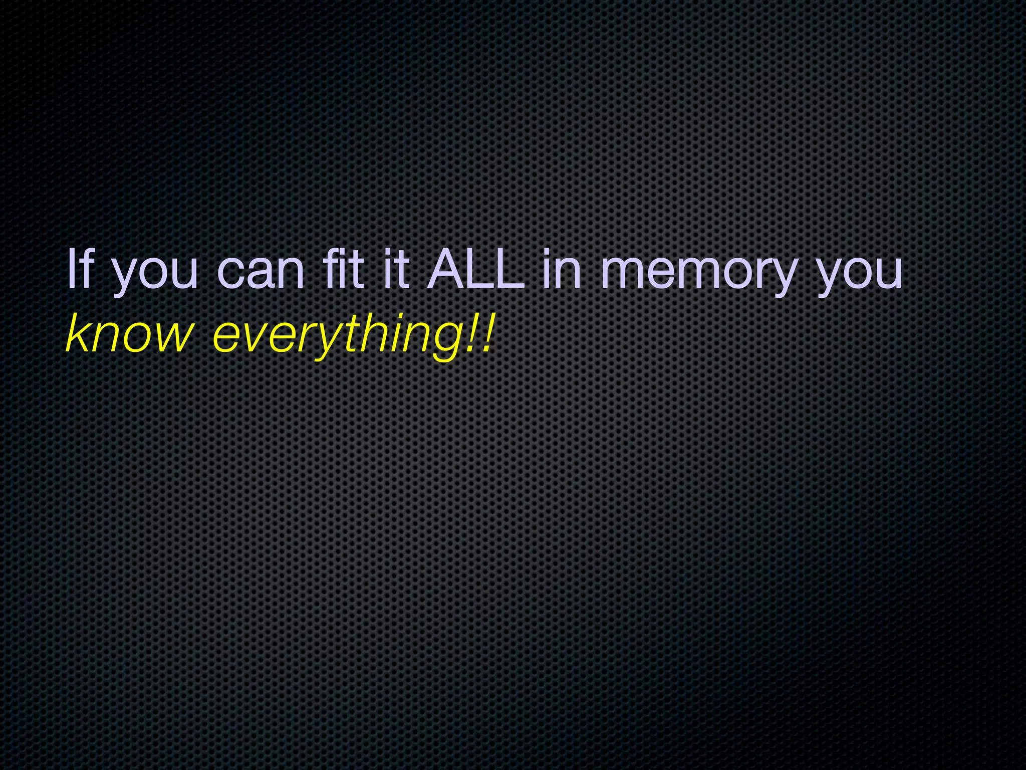 If you can ﬁt it ALL in memory you
know everything!!
 
