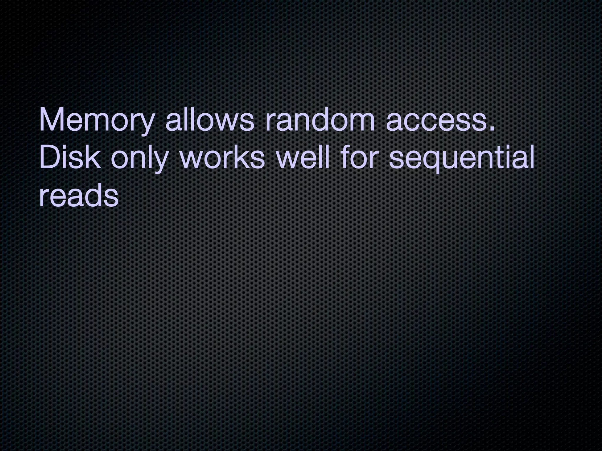 Memory allows random access.
Disk only works well for sequential
reads
 